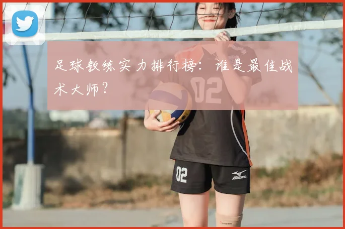足球教练实力排行榜：谁是最佳战术大师？