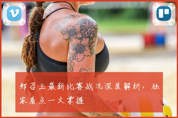 郑召玉最新比赛战况深度解析，独家看点一文掌握