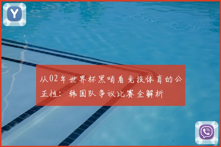从02年世界杯黑哨看竞技体育的公正性:韩国队争议比赛全解析