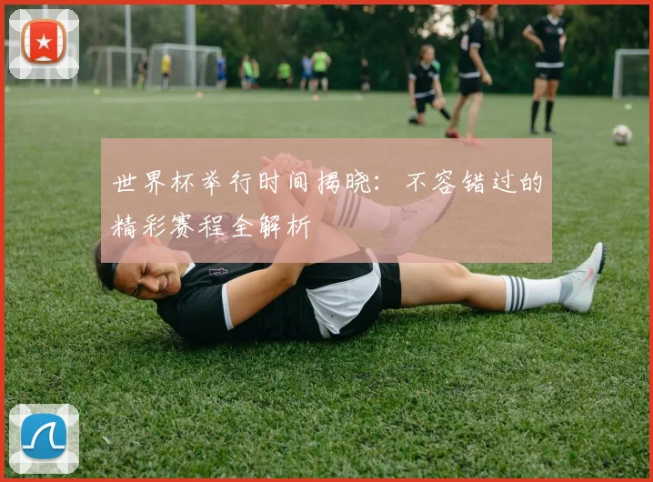 世界杯举行时间揭晓：不容错过的精彩赛程全解析