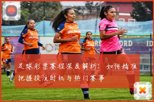 足球彩票赛程深度解析：如何精准把握投注时机与热门赛事