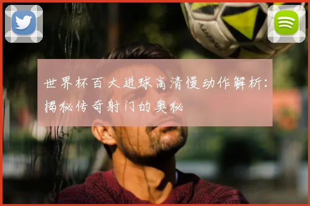 世界杯百大进球高清慢动作解析：揭秘传奇射门的奥秘