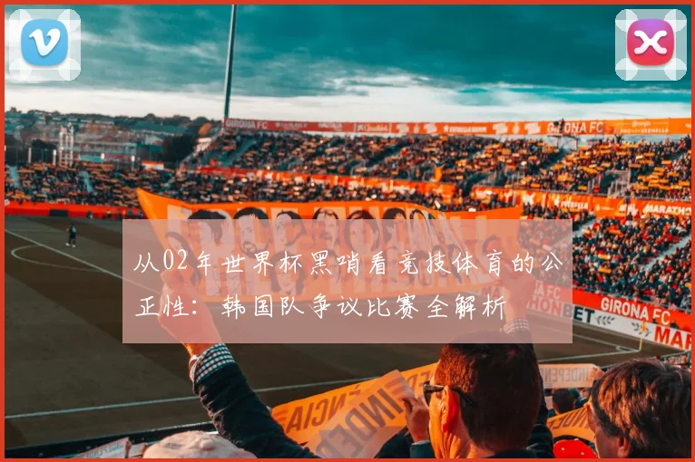 从02年世界杯黑哨看竞技体育的公正性:韩国队争议比赛全解析