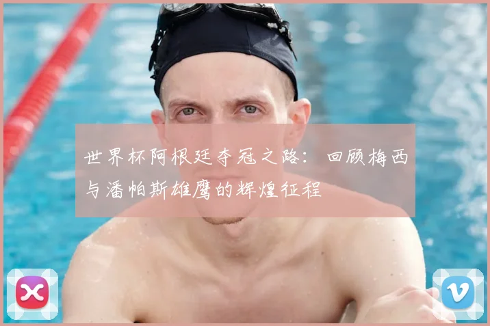 世界杯阿根廷夺冠之路：回顾梅西与潘帕斯雄鹰的辉煌征程