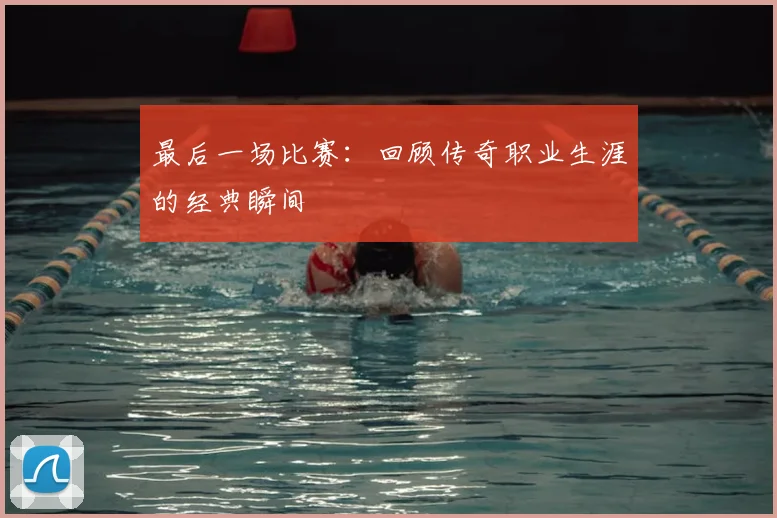 最后一场比赛:回顾传奇职业生涯的经典瞬间