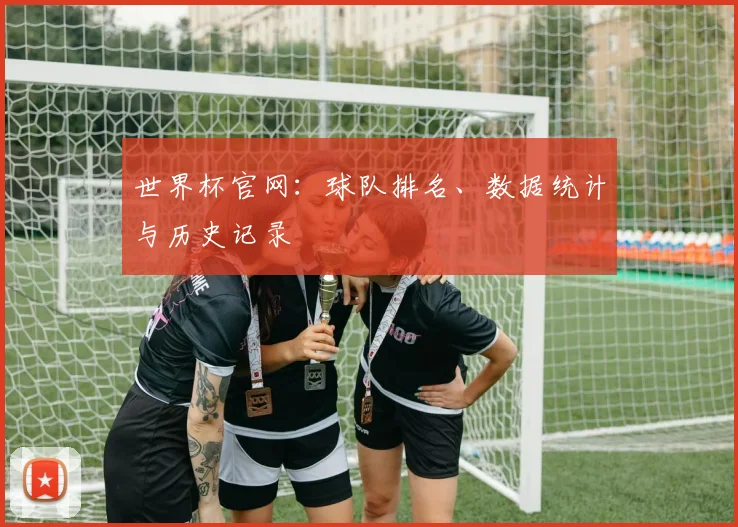 世界杯官网：球队排名、数据统计与历史记录