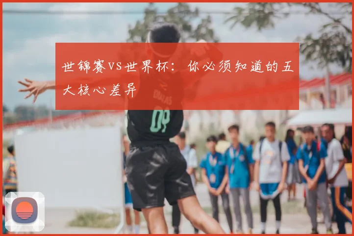 世锦赛vs世界杯:你必须知道的五大核心差异