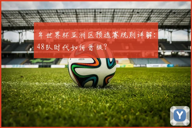 年世界杯亚洲区预选赛规则详解：48队时代如何晋级？