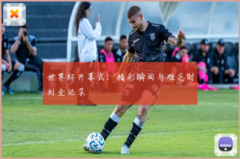 世界杯开幕式：精彩瞬间与难忘时刻全记录