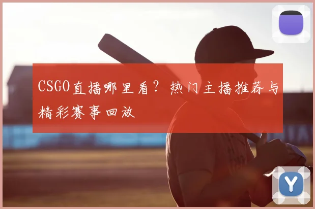 CSGO直播哪里看？热门主播推荐与精彩赛事回放