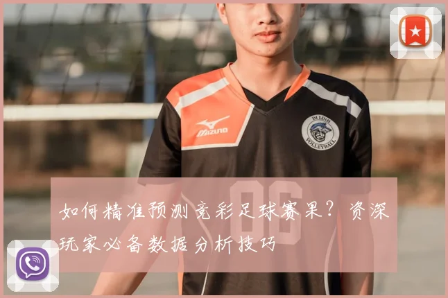 如何精准预测竞彩足球赛果？资深玩家必备数据分析技巧