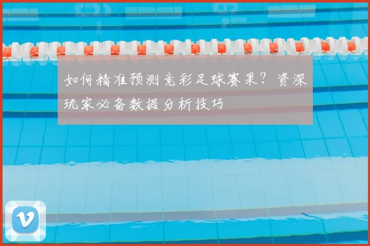 如何精准预测竞彩足球赛果？资深玩家必备数据分析技巧