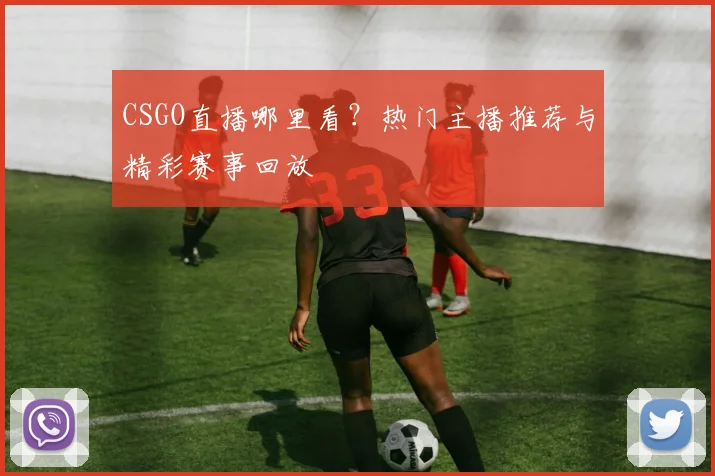 CSGO直播哪里看？热门主播推荐与精彩赛事回放