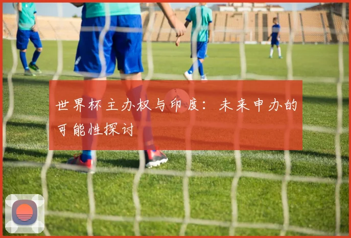 世界杯主办权与印度：未来申办的可能性探讨