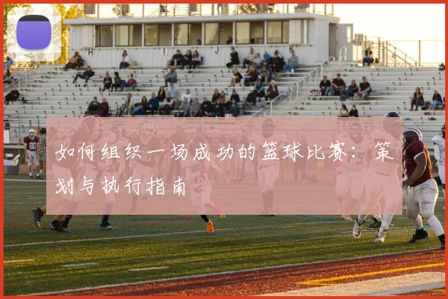 如何组织一场成功的篮球比赛：策划与执行指南