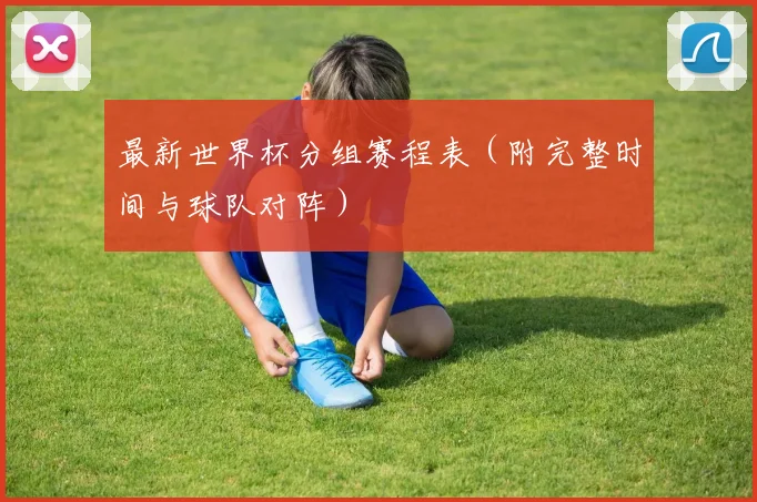 最新世界杯分组赛程表（附完整时间与球队对阵）