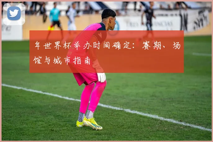 年世界杯举办时间确定：赛期、场馆与城市指南