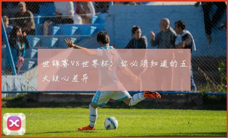 世锦赛vs世界杯:你必须知道的五大核心差异