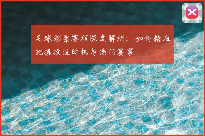 足球彩票赛程深度解析:如何精准把握投注时机与热门赛事
