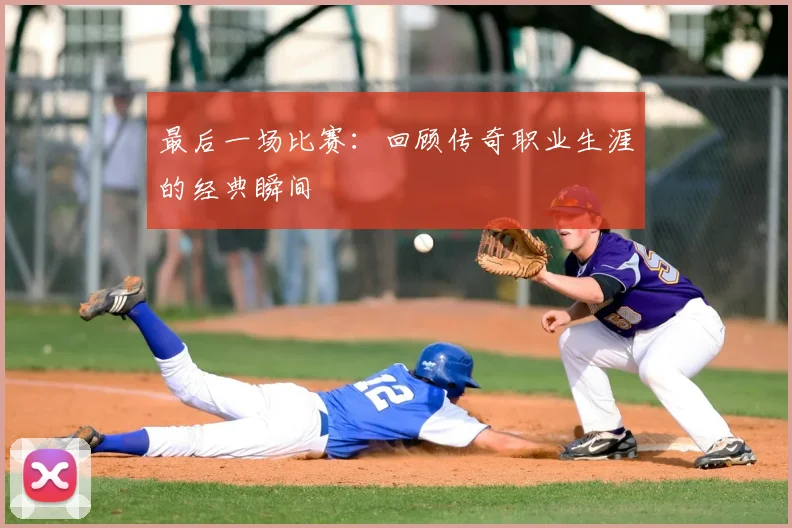 最后一场比赛：回顾传奇职业生涯的经典瞬间