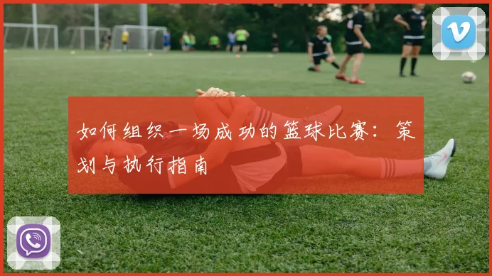 如何组织一场成功的篮球比赛：策划与执行指南
